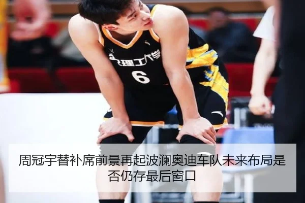 周冠宇替补席前景再起波澜奥迪车队未来布局是否仍存最后窗口